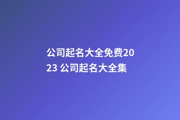 公司起名大全免费2023 公司起名大全集-第1张-公司起名-玄机派